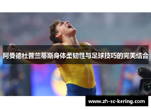 阿曼德杜普兰蒂斯身体柔韧性与足球技巧的完美结合