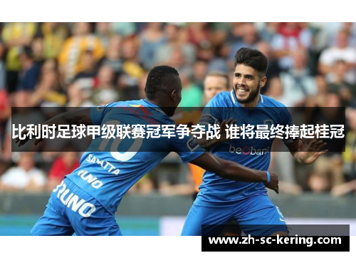 比利时足球甲级联赛冠军争夺战 谁将最终捧起桂冠