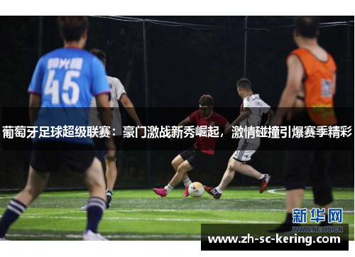 葡萄牙足球超级联赛：豪门激战新秀崛起，激情碰撞引爆赛季精彩