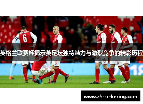 英格兰联赛杯揭示英足坛独特魅力与激烈竞争的精彩历程